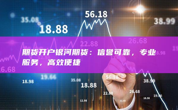 期货开户银河期货：信誉可靠，专业服务，高效便捷