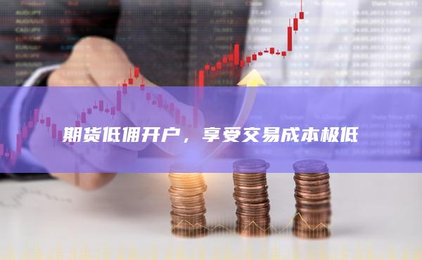 期货低佣开户，享受交易成本极低