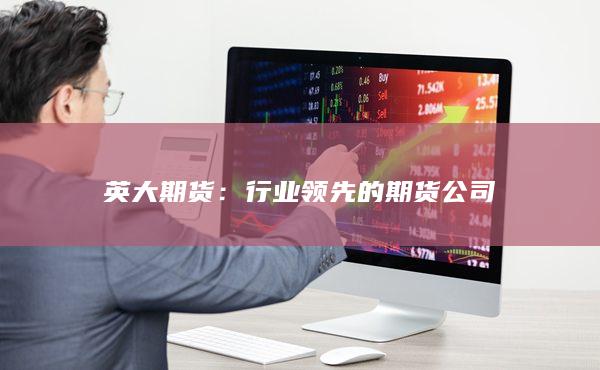 英大期货：行业领先的期货公司