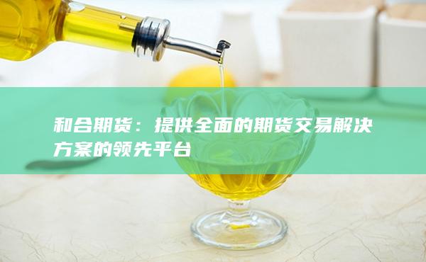 和合期货：提供全面的期货交易解决方案的领先平台