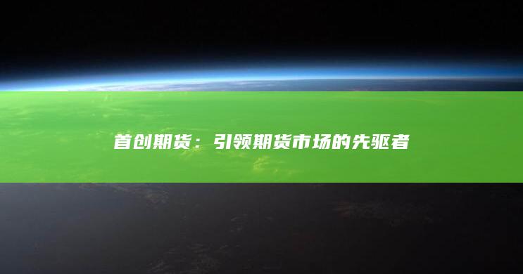 首创期货：引领期货市场的先驱者