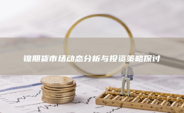 镍期货市场动态分析与投资策略探讨