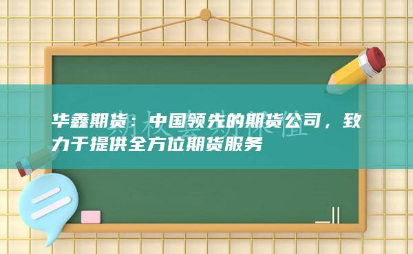 华鑫期货：中国领先的期货公司，致力于提供全方位期货服务