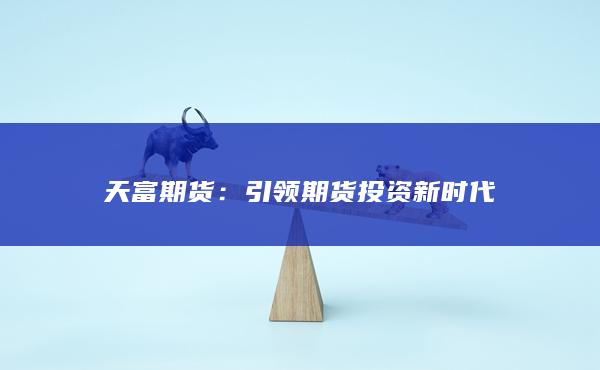 天富期货：引领期货投资新时代