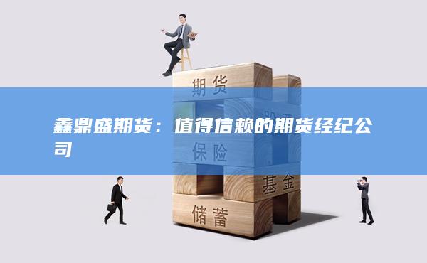 鑫鼎盛期货：值得信赖的期货经纪公司