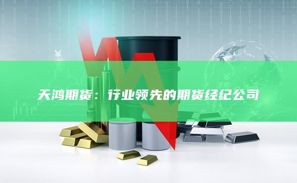 天鸿期货：行业领先的期货经纪公司
