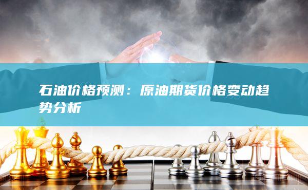 石油价格预测：原油期货价格变动趋势分析