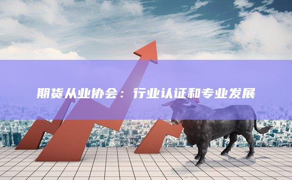 期货从业协会：行业认证和专业发展