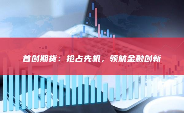首创期货：抢占先机，领航金融创新