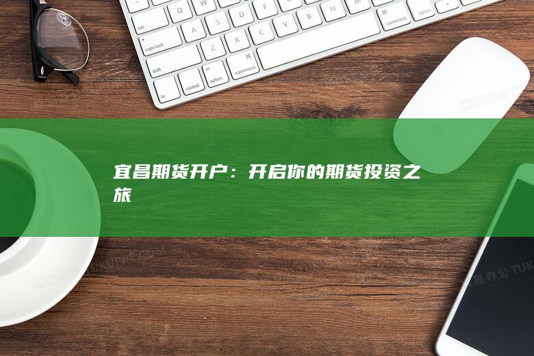 宜昌期货开户：开启你的期货投资之旅