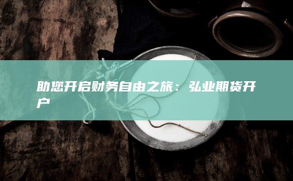 助您开启财务自由之旅：弘业期货开户