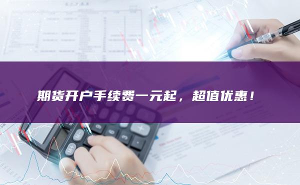 期货开户手续费一元起，超值优惠！