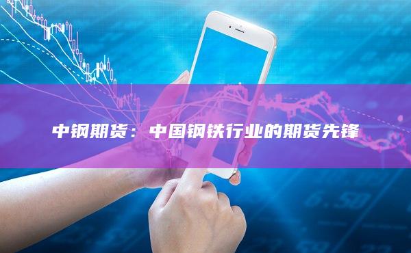 中钢期货：中国钢铁行业的期货先锋