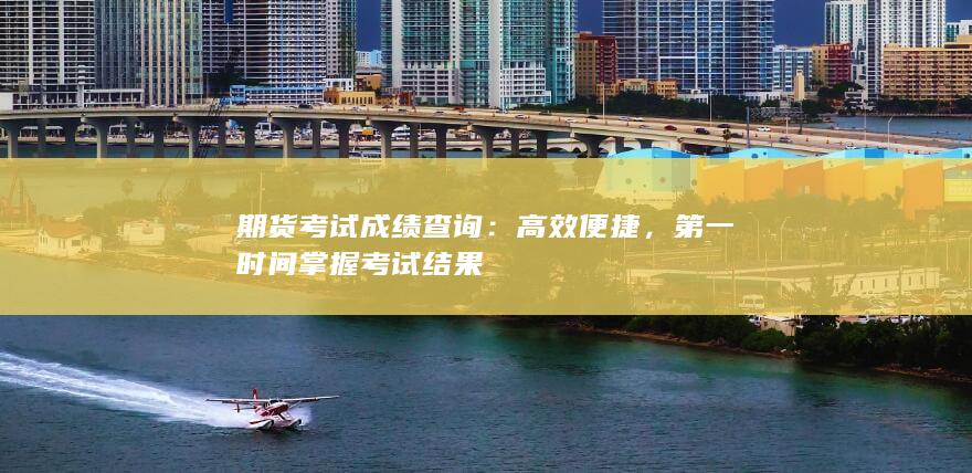 期货考试成绩查询：高效便捷，第一时间掌握考试结果
