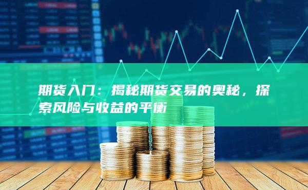 期货入门：揭秘期货交易的奥秘，探索风险与收益的平衡