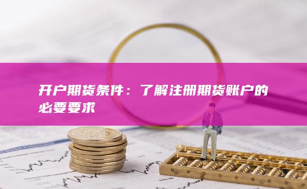 开户期货条件：了解注册期货账户的必要要求