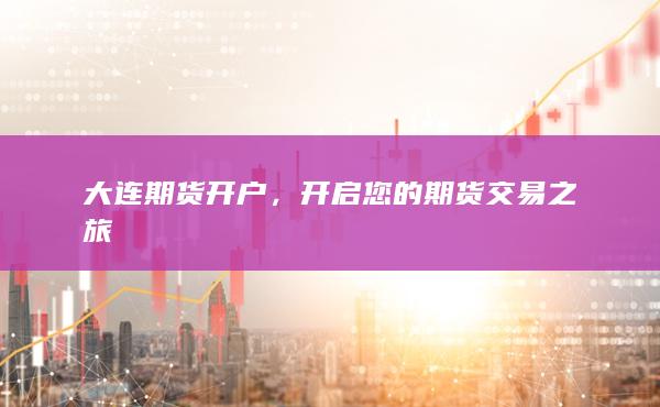 大连期货开户，开启您的期货交易之旅