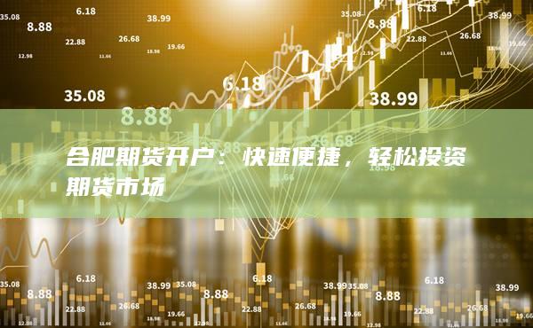 合肥期货开户：快速便捷，轻松投资期货市场