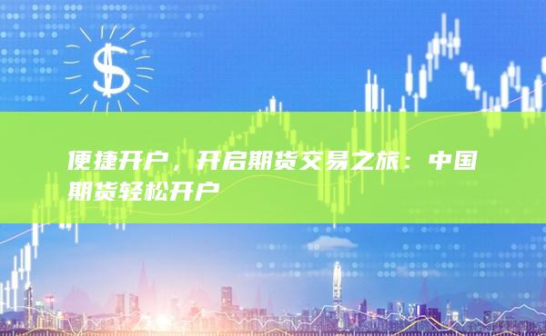 便捷开户，开启期货交易之旅：中国期货轻松开户