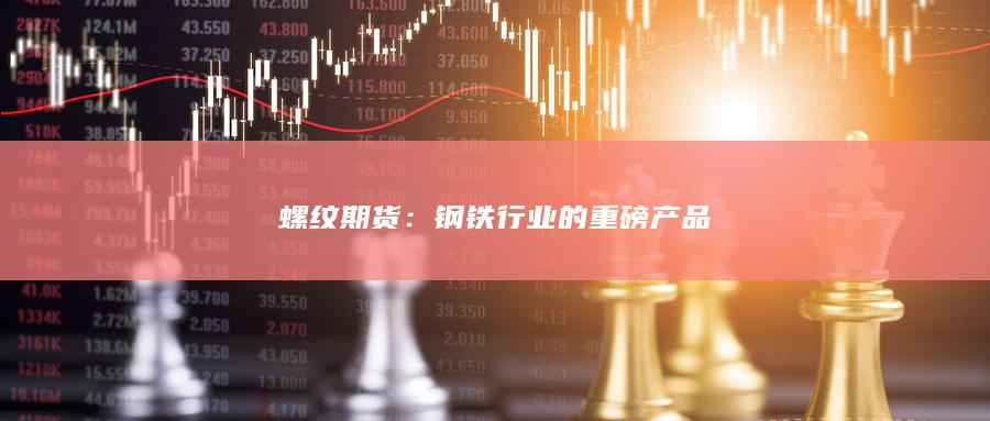 螺纹期货：钢铁行业的重磅产品