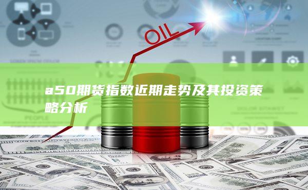 a50期货指数近期走势及其投资策略分析