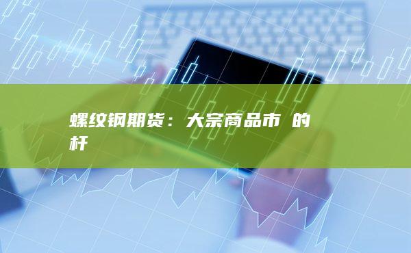 螺纹钢期货：大宗商品市場的鋼鐵標杆