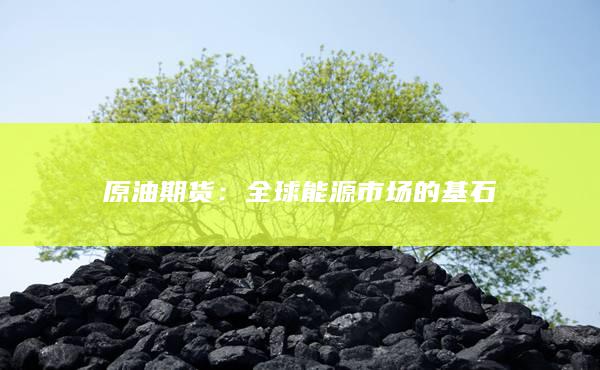 原油期货：全球能源市场的基石