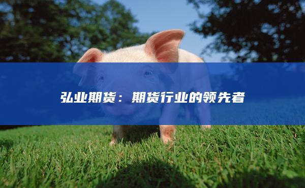 弘业期货：期货行业的领先者
