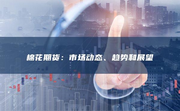 棉花期货：市场动态、趋势和展望