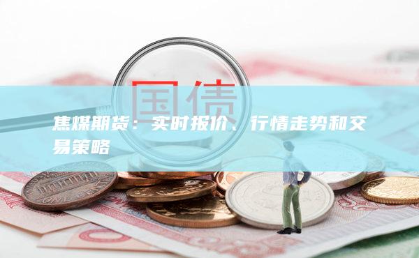 焦煤期货：实时报价、行情走势和交易策略