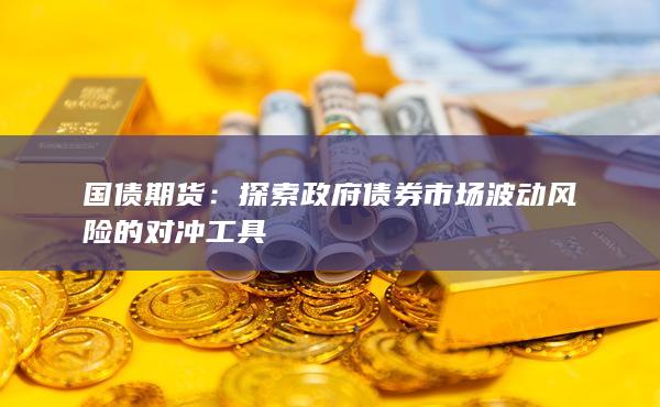 国债期货：探索政府债券市场波动风险的对冲工具