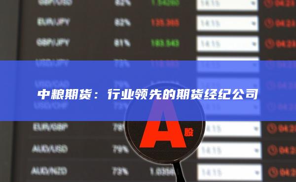 中粮期货：行业领先的期货经纪公司