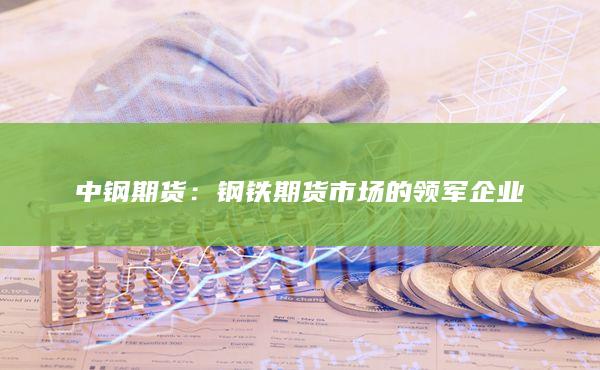中钢期货：钢铁期货市场的领军企业