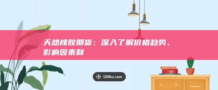 天然橡胶期货：深入了解价格趋势、影响因素和
