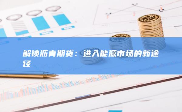解锁沥青期货：进入能源市场的新途径
