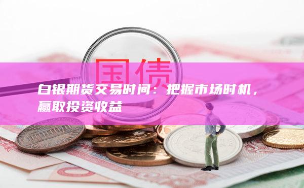白银期货交易时间:把握市场时机,赢取投资收益