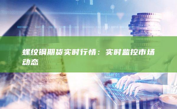 螺纹钢期货实时行情:实时监控市场动态