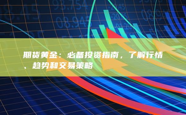 期货黄金：必备投资指南，了解行情、趋势和交易策略