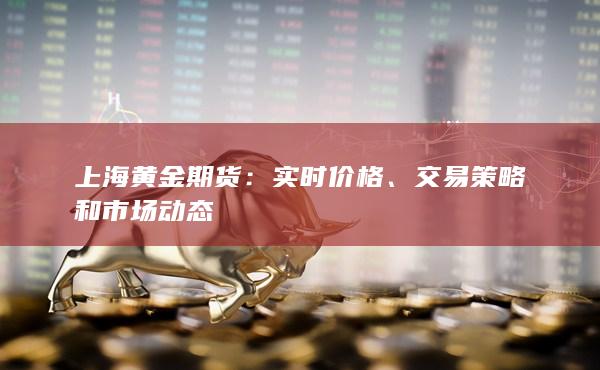 上海黄金期货：实时价格、交易策略和市场动态
