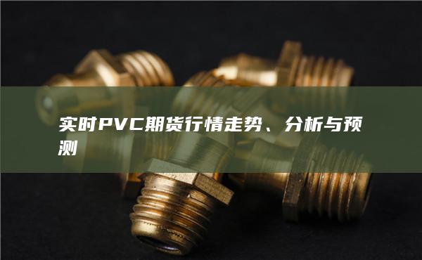 实时PVC期货行情走势、分析与预测