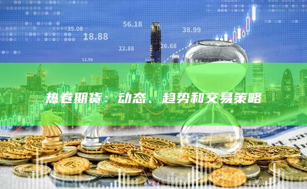 热卷期货：动态、趋势和交易策略