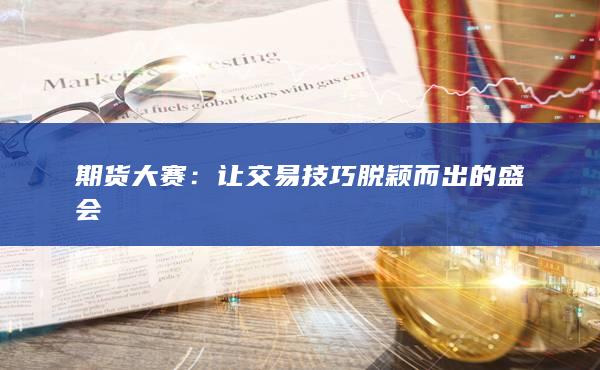 期货大赛：让交易技巧脱颖而出的盛会