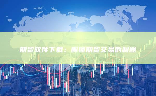 期货软件下载：解锁期货交易的利器