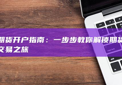 期货开户指南：一步步教你解锁期货交易之旅
