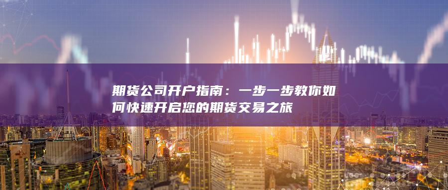 期货公司开户指南：一步一步教你如何快速开启您的期货交易之