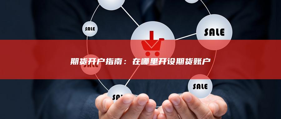 期货开户指南：在哪里开设期货账户