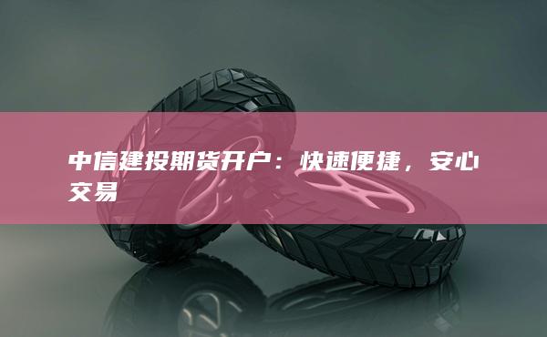中信建投期货开户：快速便捷，安心交易