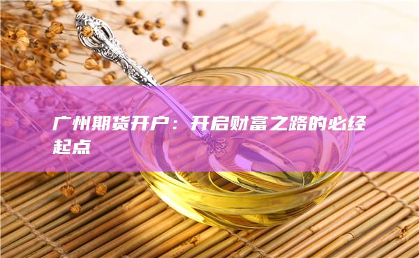 广州期货开户：开启财富之路的必经起点