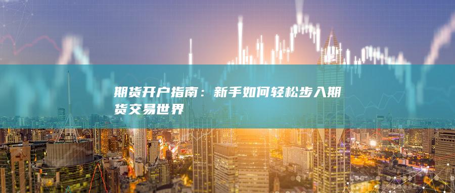 期货开户指南：新手如何轻松步入期货交易世界