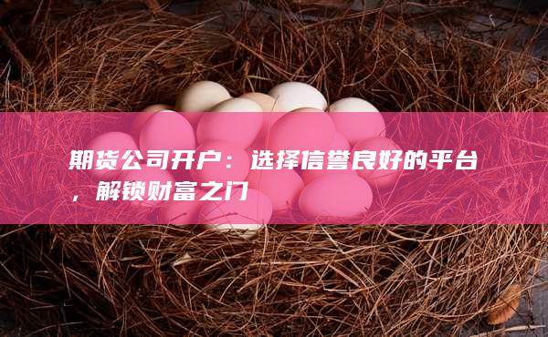 期货公司开户：选择信誉良好的平台，解锁财富之门